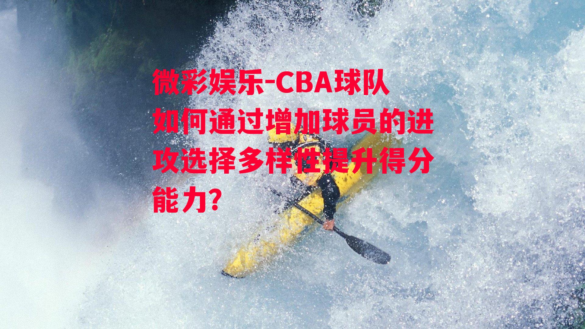 微彩娱乐-CBA球队如何通过增加球员的进攻选择多样性提升得分能力？